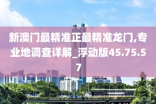 新澳门最精准正最精准龙门,专业地调查详解_浮动版45.75.57