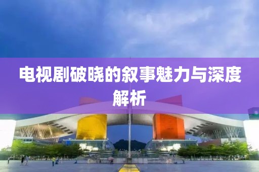 电视剧破晓的叙事魅力与深度解析