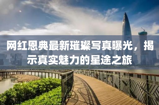 网红恩典最新璀璨写真曝光，揭示真实魅力的星途之旅