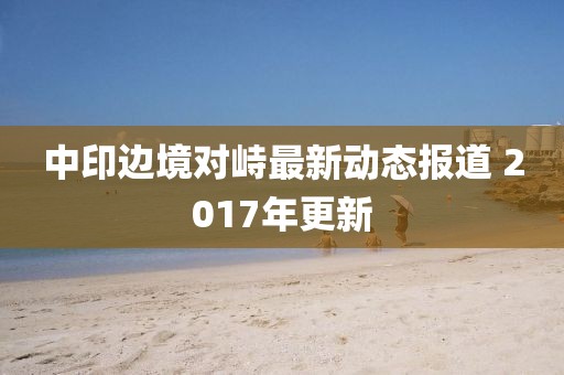 中印边境对峙最新动态报道 2017年更新