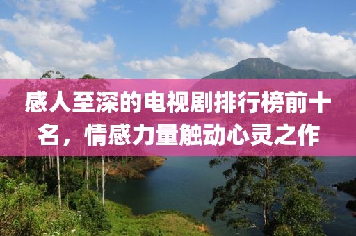 感人至深的电视剧排行榜前十名，情感力量触动心灵之作