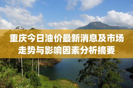 重庆今日油价最新消息及市场走势与影响因素分析摘要