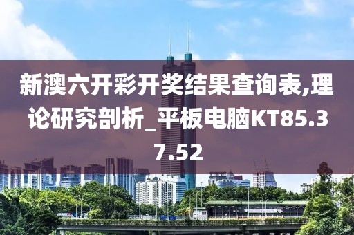 新澳六开彩开奖结果查询表,理论研究剖析_平板电脑KT85.37.52