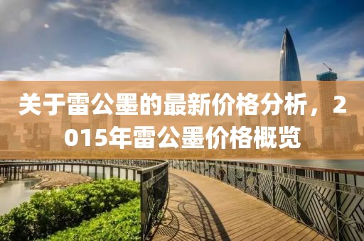 关于雷公墨的最新价格分析，2015年雷公墨价格概览