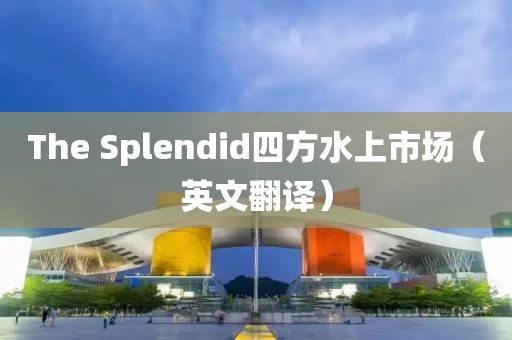The Splendid四方水上市场（英文翻译）