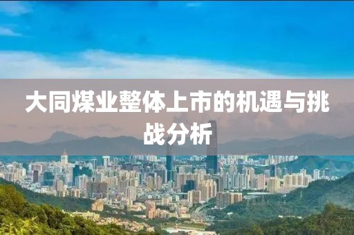 大同煤业整体上市的机遇与挑战分析