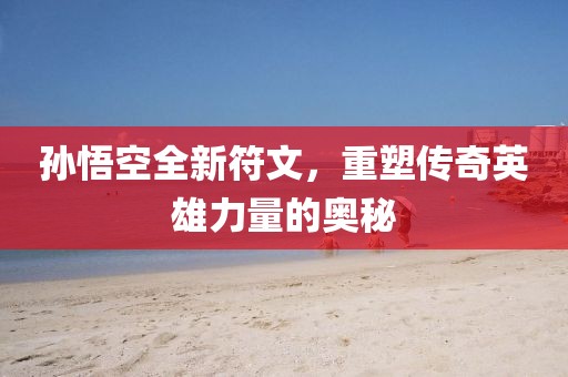 孙悟空全新符文，重塑传奇英雄力量的奥秘