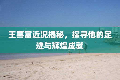 王喜富近况揭秘，探寻他的足迹与辉煌成就