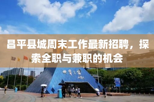 昌平县城周末工作最新招聘，探索全职与兼职的机会