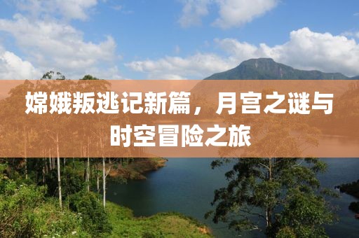嫦娥叛逃记新篇，月宫之谜与时空冒险之旅