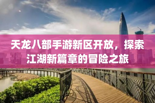 天龙八部手游新区开放，探索江湖新篇章的冒险之旅