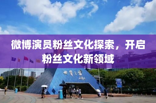 微博演员粉丝文化探索，开启粉丝文化新领域