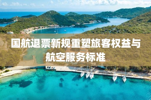 国航退票新规重塑旅客权益与航空服务标准
