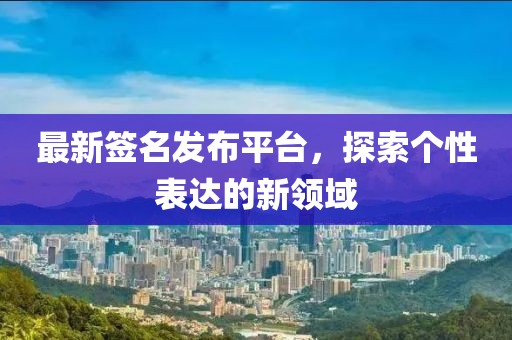 最新签名发布平台，探索个性表达的新领域