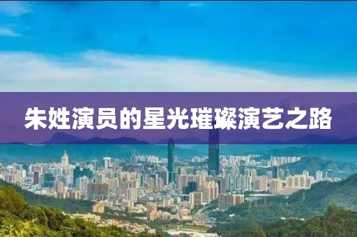 朱姓演员的星光璀璨演艺之路