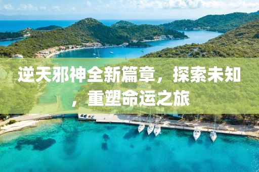 逆天邪神全新篇章，探索未知，重塑命运之旅