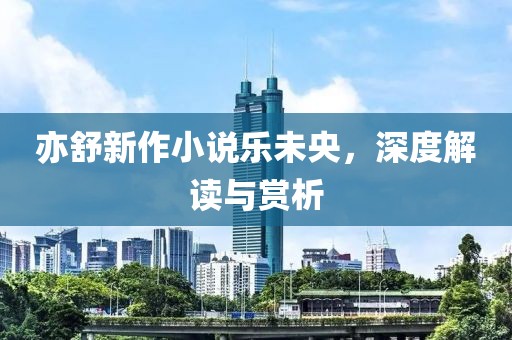 亦舒新作小说乐未央，深度解读与赏析