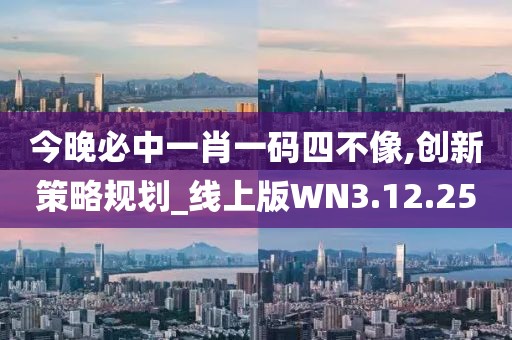 今晚必中一肖一码四不像,创新策略规划_线上版WN3.12.25
