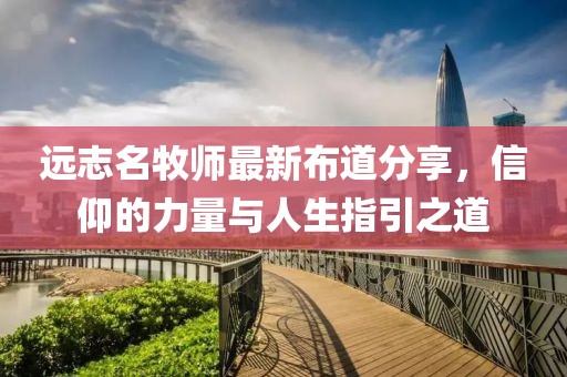 远志名牧师最新布道分享，信仰的力量与人生指引之道
