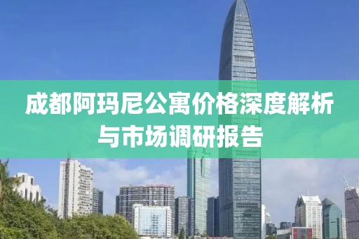 成都阿玛尼公寓价格深度解析与市场调研报告
