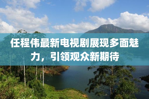 任程伟最新电视剧展现多面魅力，引领观众新期待