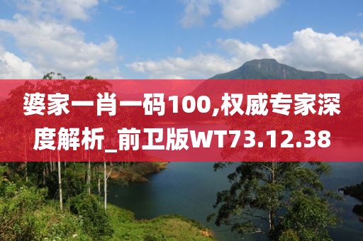 婆家一肖一码100,权威专家深度解析_前卫版WT73.12.38