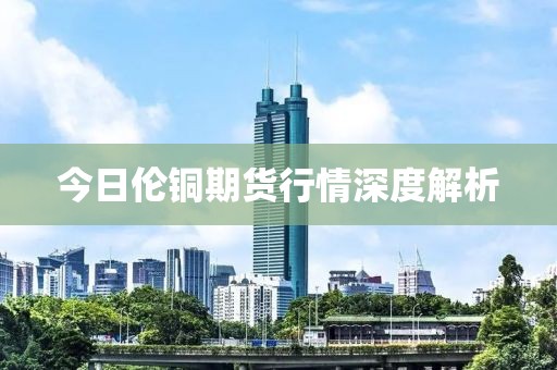 今日伦铜期货行情深度解析