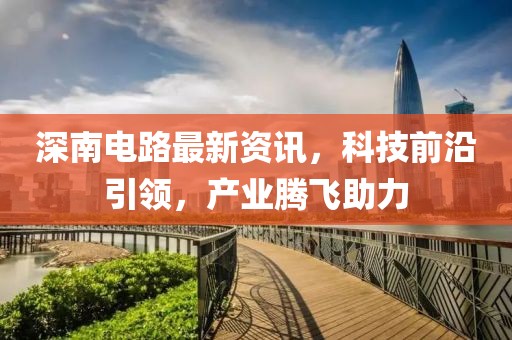 深南电路最新资讯，科技前沿引领，产业腾飞助力
