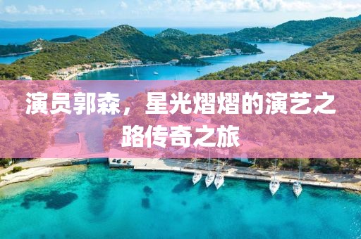 演员郭森，星光熠熠的演艺之路传奇之旅