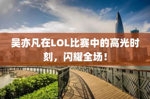 吴亦凡在LOL比赛中的高光时刻，闪耀全场！
