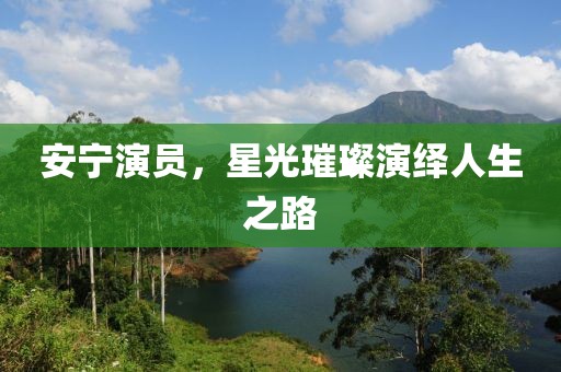 安宁演员，星光璀璨演绎人生之路