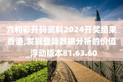 六和彩开码资料2024开奖结果香港,发掘登降数据分析的价值_浮动版本81.63.60