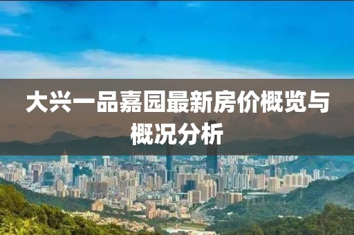 大兴一品嘉园最新房价概览与概况分析
