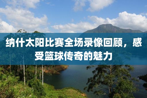 纳什太阳比赛全场录像回顾，感受篮球传奇的魅力