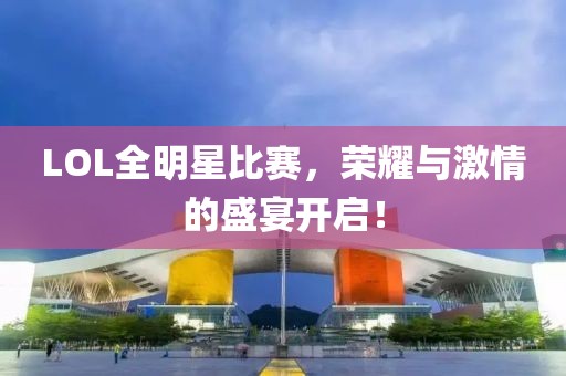 LOL全明星比赛，荣耀与激情的盛宴开启！