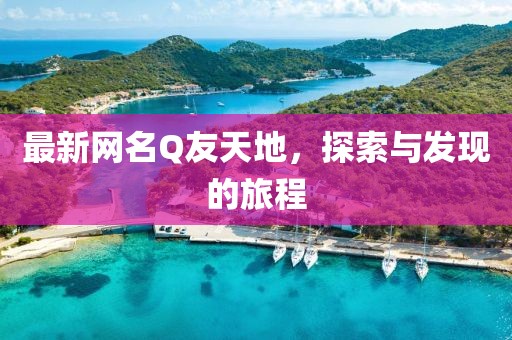 最新网名Q友天地，探索与发现的旅程
