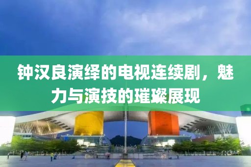 钟汉良演绎的电视连续剧，魅力与演技的璀璨展现
