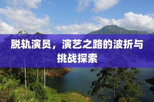 脱轨演员，演艺之路的波折与挑战探索