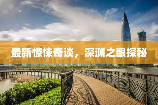 最新惊悚奇谈，深渊之眼探秘