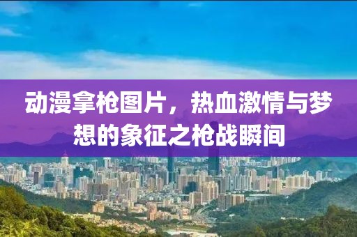 动漫拿枪图片，热血激情与梦想的象征之枪战瞬间