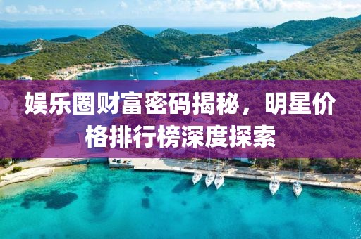 娱乐圈财富密码揭秘，明星价格排行榜深度探索