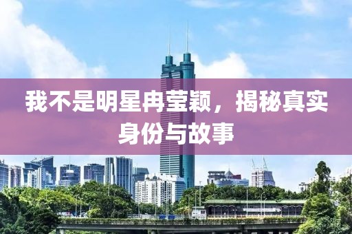 我不是明星冉莹颖，揭秘真实身份与故事