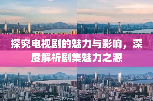 探究电视剧的魅力与影响，深度解析剧集魅力之源