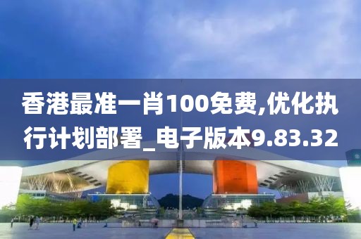 香港最准一肖100免费,优化执行计划部署_电子版本9.83.32