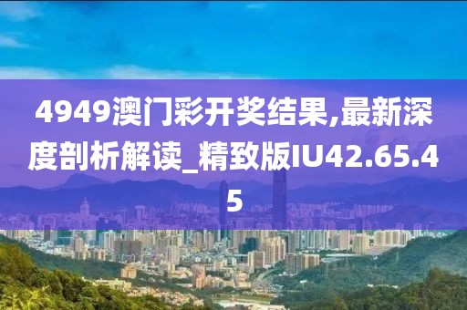 4949澳门彩开奖结果,最新深度剖析解读_精致版IU42.65.45