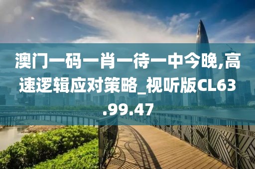 澳门一码一肖一待一中今晚,高速逻辑应对策略_视听版CL63.99.47