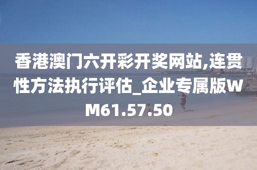 香港澳门六开彩开奖网站,连贯性方法执行评估_企业专属版WM61.57.50
