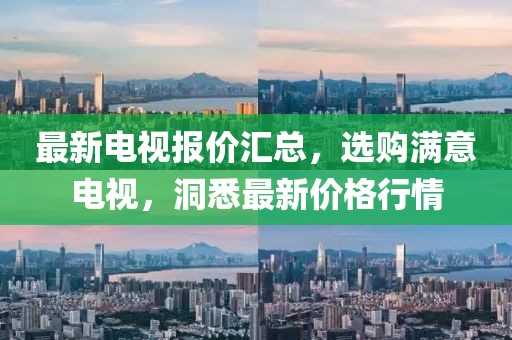 最新电视报价汇总，选购满意电视，洞悉最新价格行情