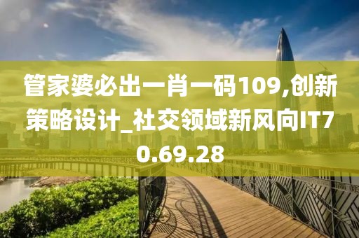 管家婆必出一肖一码109,创新策略设计_社交领域新风向IT70.69.28