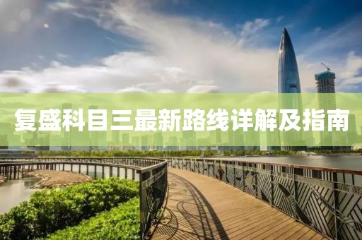 复盛科目三最新路线详解及指南